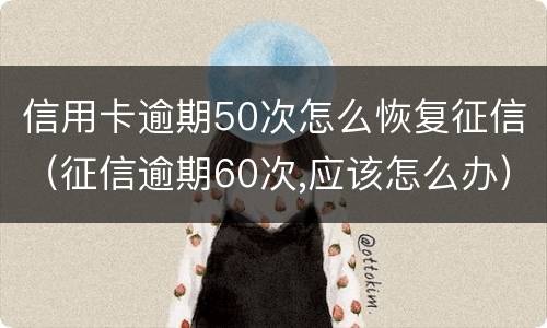 信用卡逾期50次怎么恢复征信（征信逾期60次,应该怎么办）