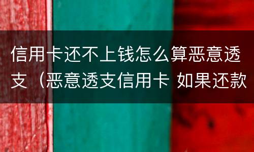 信用卡还不上钱怎么算恶意透支（恶意透支信用卡 如果还款了）