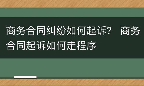 商务合同纠纷如何起诉？ 商务合同起诉如何走程序