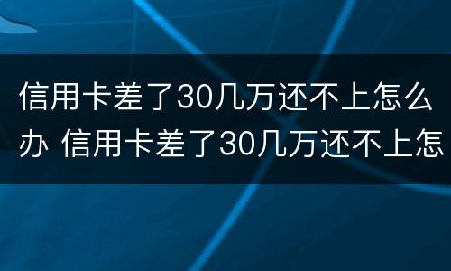信用卡差了30几万还不上怎么办 信用卡差了30几万还不上怎么办呢