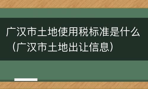 广汉市土地使用税标准是什么（广汉市土地出让信息）
