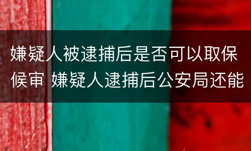 嫌疑人被逮捕后是否可以取保候审 嫌疑人逮捕后公安局还能办取保吗