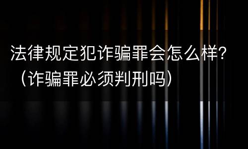 法律规定犯诈骗罪会怎么样？（诈骗罪必须判刑吗）
