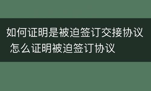 如何证明是被迫签订交接协议 怎么证明被迫签订协议