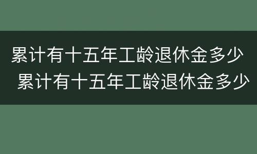 累计有十五年工龄退休金多少 累计有十五年工龄退休金多少个月