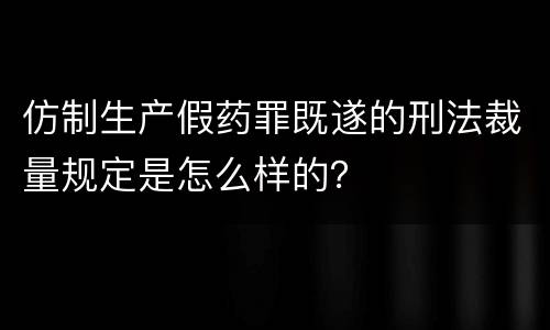 仿制生产假药罪既遂的刑法裁量规定是怎么样的？