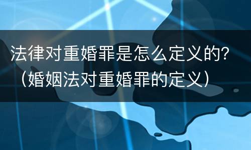 法律对重婚罪是怎么定义的？（婚姻法对重婚罪的定义）