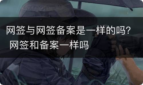 网签与网签备案是一样的吗？ 网签和备案一样吗