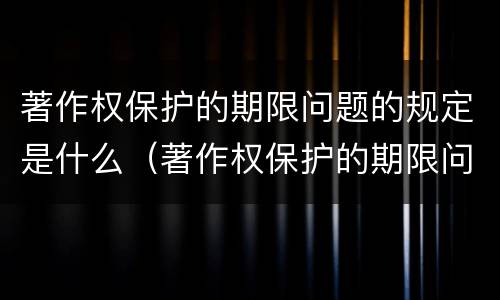 著作权保护的期限问题的规定是什么（著作权保护的期限问题的规定是什么意思）