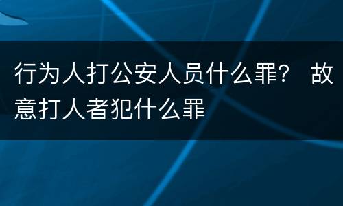 行为人打公安人员什么罪？ 故意打人者犯什么罪