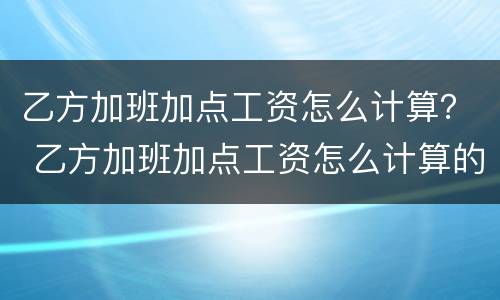 乙方加班加点工资怎么计算？ 乙方加班加点工资怎么计算的