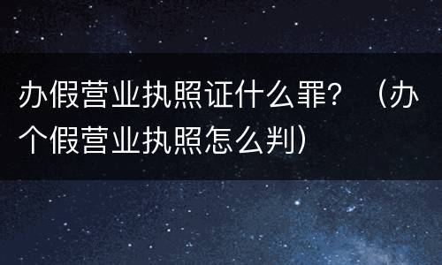办假营业执照证什么罪？（办个假营业执照怎么判）