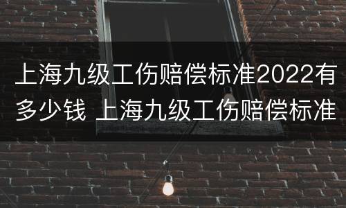 上海九级工伤赔偿标准2022有多少钱 上海九级工伤赔偿标准一览表