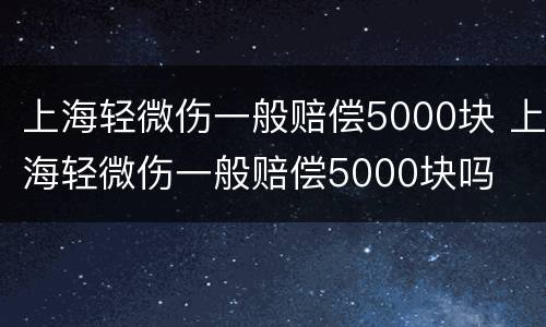 上海轻微伤一般赔偿5000块 上海轻微伤一般赔偿5000块吗