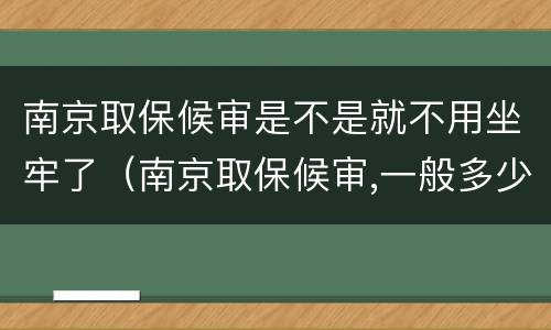 南京取保候审是不是就不用坐牢了（南京取保候审,一般多少天）