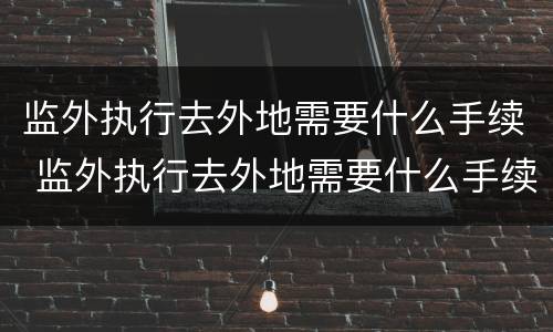 监外执行去外地需要什么手续 监外执行去外地需要什么手续和证件