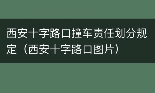 西安十字路口撞车责任划分规定（西安十字路口图片）