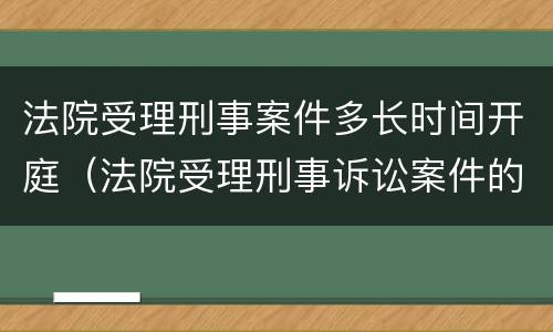 法院受理刑事案件多长时间开庭（法院受理刑事诉讼案件的时间）
