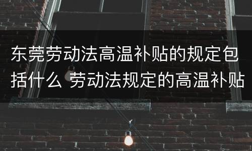 东莞劳动法高温补贴的规定包括什么 劳动法规定的高温补贴是多少