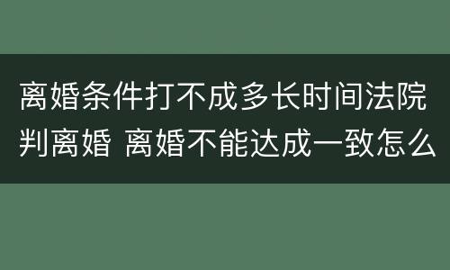 离婚条件打不成多长时间法院判离婚 离婚不能达成一致怎么办