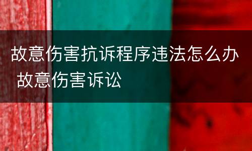故意伤害抗诉程序违法怎么办 故意伤害诉讼