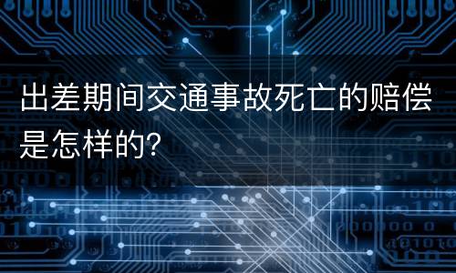 出差期间交通事故死亡的赔偿是怎样的？