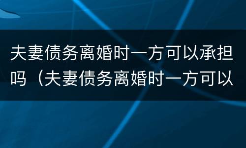 夫妻债务离婚时一方可以承担吗（夫妻债务离婚时一方可以承担吗法律）