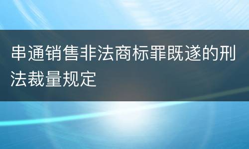 串通销售非法商标罪既遂的刑法裁量规定
