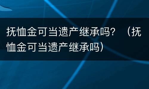 抚恤金可当遗产继承吗？（抚恤金可当遗产继承吗）