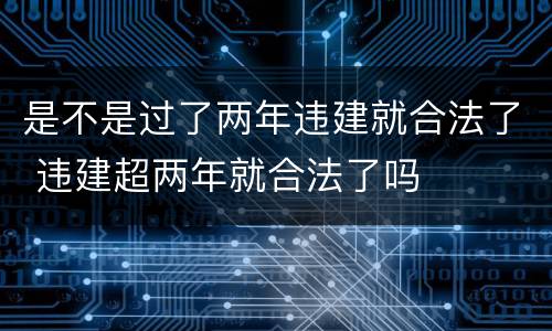 是不是过了两年违建就合法了 违建超两年就合法了吗