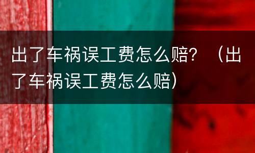 出了车祸误工费怎么赔？（出了车祸误工费怎么赔）