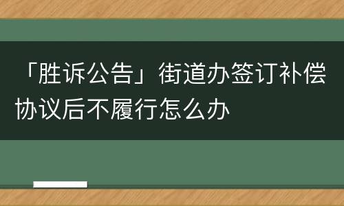 「胜诉公告」街道办签订补偿协议后不履行怎么办
