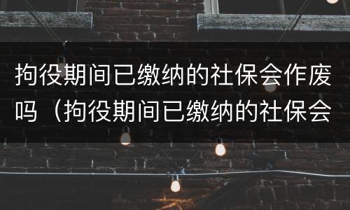 拘役期间已缴纳的社保会作废吗（拘役期间已缴纳的社保会作废吗）