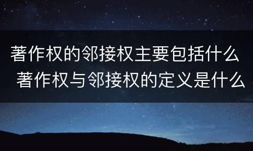 著作权的邻接权主要包括什么 著作权与邻接权的定义是什么