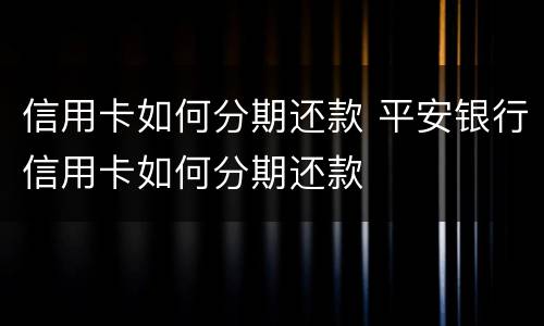 信用卡如何分期还款 平安银行信用卡如何分期还款