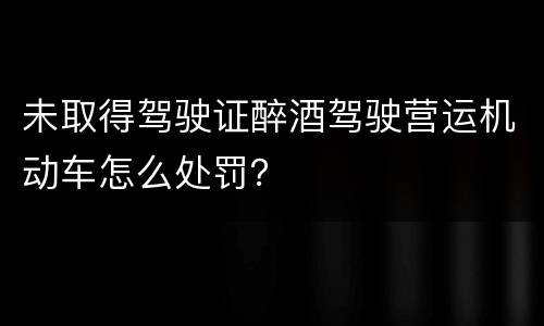 未取得驾驶证醉酒驾驶营运机动车怎么处罚？