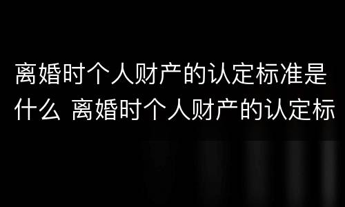 离婚时个人财产的认定标准是什么 离婚时个人财产的认定标准是什么意思