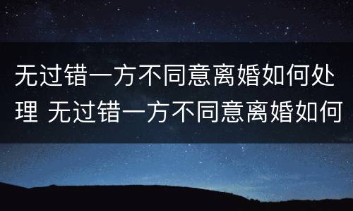 无过错一方不同意离婚如何处理 无过错一方不同意离婚如何处理呢