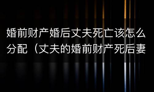 婚前财产婚后丈夫死亡该怎么分配（丈夫的婚前财产死后妻子可以继承吗）