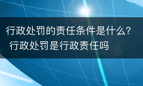 行政处罚的责任条件是什么？ 行政处罚是行政责任吗