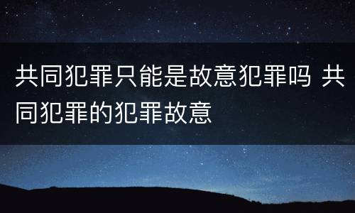 共同犯罪只能是故意犯罪吗 共同犯罪的犯罪故意