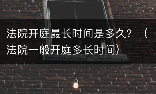 法院开庭最长时间是多久？（法院一般开庭多长时间）
