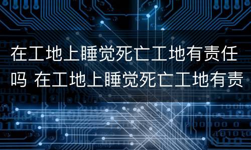 在工地上睡觉死亡工地有责任吗 在工地上睡觉死亡工地有责任吗