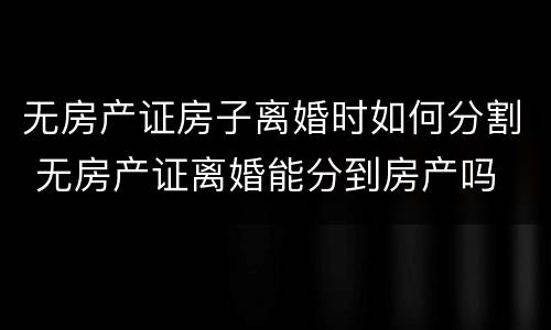 无房产证房子离婚时如何分割 无房产证离婚能分到房产吗