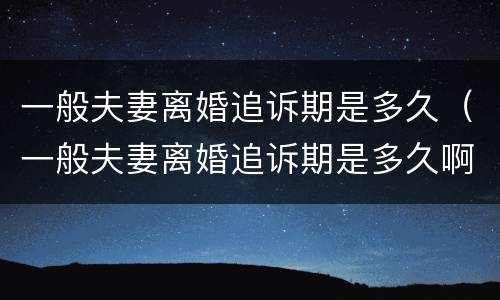 一般夫妻离婚追诉期是多久（一般夫妻离婚追诉期是多久啊）