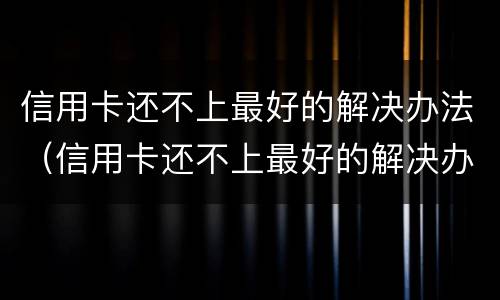 信用卡还不上最好的解决办法（信用卡还不上最好的解决办法是啥）