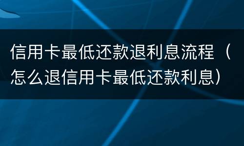 信用卡最低还款退利息流程（怎么退信用卡最低还款利息）