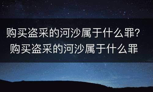 购买盗采的河沙属于什么罪？ 购买盗采的河沙属于什么罪