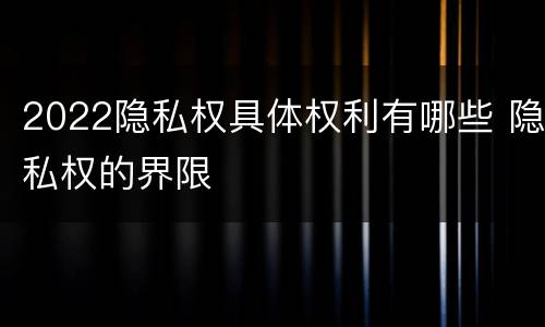 2022隐私权具体权利有哪些 隐私权的界限