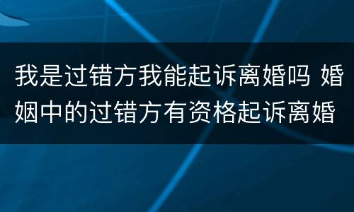 我是过错方我能起诉离婚吗 婚姻中的过错方有资格起诉离婚吗